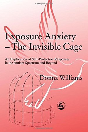 Exposure Anxiety - The Invisible Cage: An Exploration of Self-Protection Responses in the Autism Spectrum and Beyond Exposure Anxiety - The Invisible Cage: An Exploration of Self-Protection Responses in the Autism Spectrum and Beyond