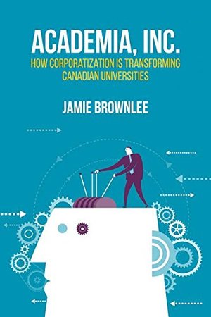 Academia, Inc.: How Corporatization Is Transforming Canadian Universities Academia, Inc.: How Corporatization Is Transforming Canadian Universities