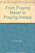 From Praying Never to Praying Always From Praying Never to Praying Always