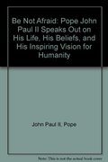 Be Not Afraid: Pope John Paul II Speaks Out on His Life, His Beliefs, and His Inspiring Vision for Humanity Be Not Afraid: Pope John Paul II Speaks Out on His Life, His Beliefs, and His Inspiring Vision for Humanity