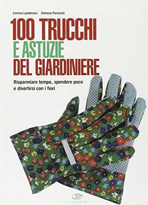 100 trucchi e astuzie del giardiniere. Risparmiare tempo, spendere poco e divertirsi con i fiori 100 trucchi e astuzie del giardiniere. Risparmiare tempo, spendere poco e divertirsi con i fiori