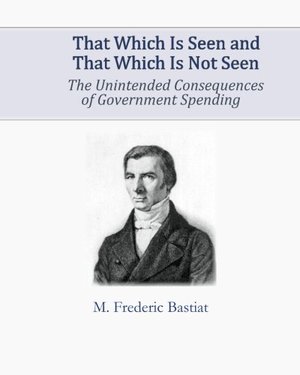 That Which Is Seen and That Which Is Not Seen: The Unintended Consequences of Government Spending That Which Is Seen and That Which Is Not Seen: The Unintended Consequences of Government Spending