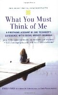 What You Must Think of Me: A Firsthand Account of One Teenager's Experience with Social Anxiety Disorder What You Must Think of Me: A Firsthand Account of One Teenager's Experience with Social Anxiety Disorder