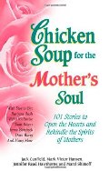 Chicken Soup for the Mother's Soul: 101 Stories to Open the Hearts and Rekindle the Spirits of Mothers Chicken Soup for the Mother's Soul: 101 Stories to Open the Hearts and Rekindle the Spirits of Mothers