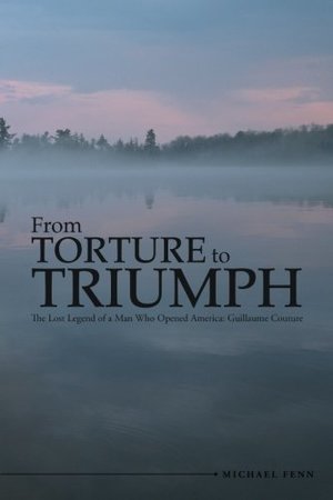 From Torture to Triumph: The Lost Legend of a Man Who Opened America: Guillaume Couture From Torture to Triumph: The Lost Legend of a Man Who Opened America: Guillaume Couture