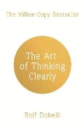 Art of Thinking Clearly: Better Thinking, Better Decisions, The Art of Thinking Clearly: Better Thinking, Better Decisions, The