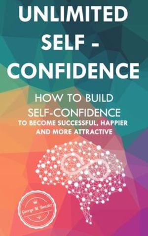 Unlimited Self Confidence: How to Build Self-Confidence to Become Successful, Happier and More Attractive Unlimited Self Confidence: How to Build Self-Confidence to Become Successful, Happier and More Attractive