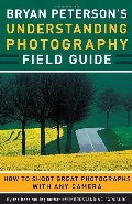Bryan Peterson's Understanding Photography Field Guide: How to Shoot Great Photographs with Any Camera Bryan Peterson's Understanding Photography Field Guide: How to Shoot Great Photographs with Any Camera