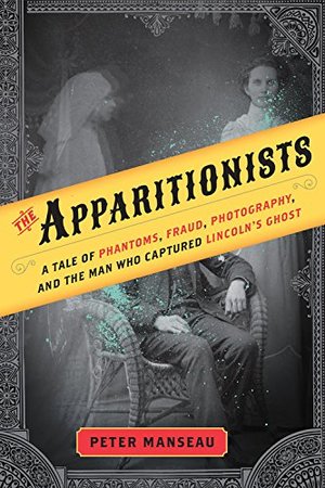 Apparitionists: A Tale of Phantoms, Fraud, Photography, and the Man Who Captured Lincoln's Ghost, The Apparitionists: A Tale of Phantoms, Fraud, Photography, and the Man Who Captured Lincoln's Ghost, The