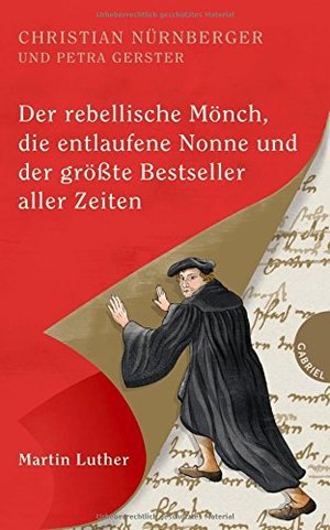 Der rebellische Mönch, die entlaufene Nonne und der größte Bestseller aller Zeiten, Martin Luther Der rebellische Mönch, die entlaufene Nonne und der größte Bestseller aller Zeiten, Martin Luther