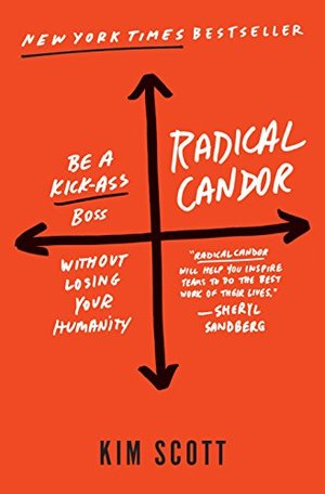 Radical Candor: Be a Kick-Ass Boss Without Losing Your Humanity Radical Candor: Be a Kick-Ass Boss Without Losing Your Humanity