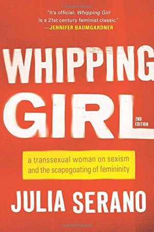 Whipping Girl: A Transsexual Woman on Sexism and the Scapegoating of Femininity Whipping Girl: A Transsexual Woman on Sexism and the Scapegoating of Femininity