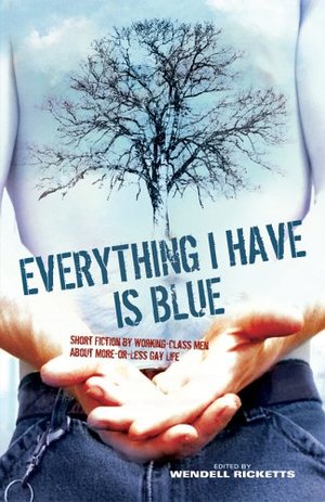 Everything I Have Is Blue: Short Fiction by Working-Class Men About More-or-Less Gay Life Everything I Have Is Blue: Short Fiction by Working-Class Men About More-or-Less Gay Life