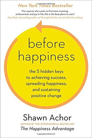 Before Happiness: The 5 Hidden Keys to Achieving Success, Spreading Happiness, and Sustaining Positive Change Before Happiness: The 5 Hidden Keys to Achieving Success, Spreading Happiness, and Sustaining Positive Change