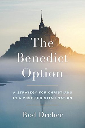 Benedict Option: A Strategy for Christians in a Post-Christian Nation, The Benedict Option: A Strategy for Christians in a Post-Christian Nation, The