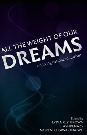 All the Weight of Our Dreams: On Living Racialized Autism All the Weight of Our Dreams: On Living Racialized Autism