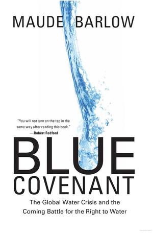 Blue Covenant: The Global Water Crisis and the Coming Battle for the Right to Water Blue Covenant: The Global Water Crisis and the Coming Battle for the Right to Water