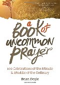 Book of Uncommon Prayer: 100 Celebrations of the Miracle & Muddle of the Ordinary, A Book of Uncommon Prayer: 100 Celebrations of the Miracle & Muddle of the Ordinary, A