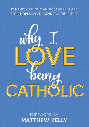 Why I Love Being Catholic Why I Love Being Catholic