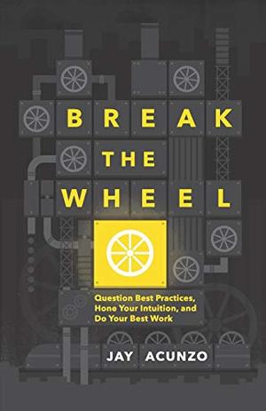Break the Wheel: Question Best Practices, Hone Your Intuition, and Do Your Best Work Break the Wheel: Question Best Practices, Hone Your Intuition, and Do Your Best Work