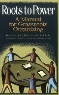 Roots to Power: A Manual for Grassroots Organizing Roots to Power: A Manual for Grassroots Organizing