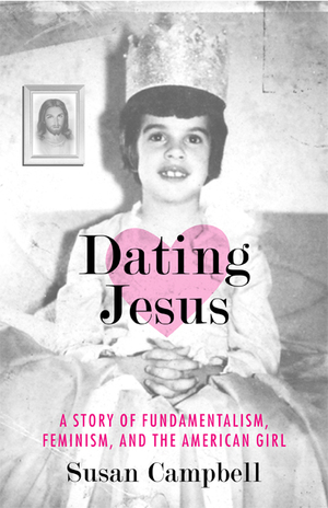 Dating Jesus: A Story of Fundamentalism, Feminism, and the American Girl Dating Jesus: A Story of Fundamentalism, Feminism, and the American Girl
