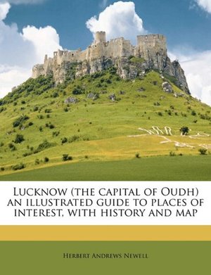 Lucknow (the Capital of Oudh) an Illustrated Guide to Places of Interest, with History and Map Lucknow (the Capital of Oudh) an Illustrated Guide to Places of Interest, with History and Map