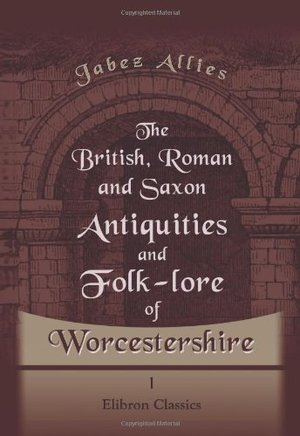 British, Roman, and Saxon Antiquities and Folk-lore of Worcestershire, The British, Roman, and Saxon Antiquities and Folk-lore of Worcestershire, The