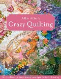 Allie Aller's Crazy Quilting: Modern Piecing & Embellishing Techniques for Joyful Stitching Allie Aller's Crazy Quilting: Modern Piecing & Embellishing Techniques for Joyful Stitching