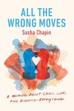 All the Wrong Moves: A Memoir about Chess, Love, and Ruining Everything All the Wrong Moves: A Memoir about Chess, Love, and Ruining Everything