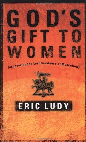 God's Gift to Women: Discovering the Lost Greatness of Masculinity God's Gift to Women: Discovering the Lost Greatness of Masculinity