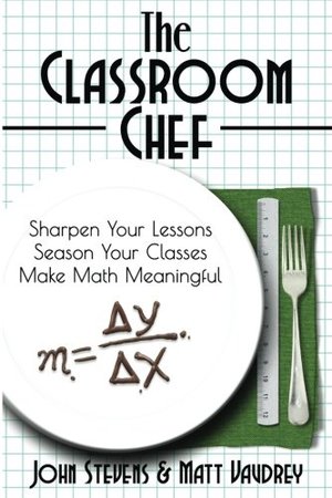 Classroom Chef: Sharpen Your Lessons, Season Your Classes, Make Math Meaningful, The Classroom Chef: Sharpen Your Lessons, Season Your Classes, Make Math Meaningful, The