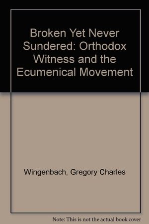 Broken Yet Never Sundered: Orthodox Witness and the Ecumenical Movement Broken Yet Never Sundered: Orthodox Witness and the Ecumenical Movement