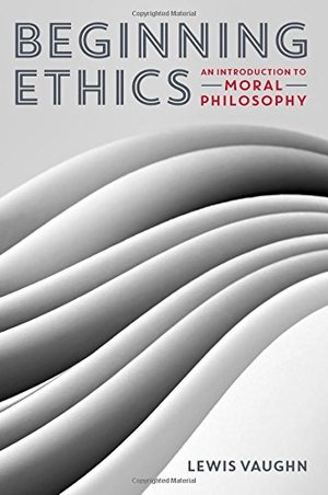 Beginning Ethics: An Introduction to Moral Philosophy Beginning Ethics: An Introduction to Moral Philosophy