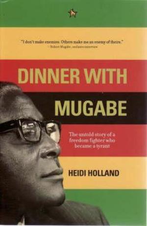 Dinner with Mugabe: The Untold Story of a Freedom Fighter Who Became a Tyrant Dinner with Mugabe: The Untold Story of a Freedom Fighter Who Became a Tyrant
