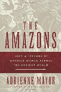 Amazons: Lives and Legends of Warrior Women across the Ancient World, The Amazons: Lives and Legends of Warrior Women across the Ancient World, The