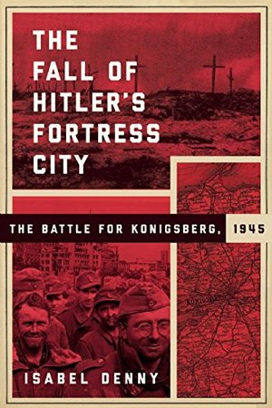 Fall of Hitler's Fortress City: The Battle for Konigsberg, 1945, The Fall of Hitler's Fortress City: The Battle for Konigsberg, 1945, The