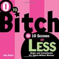 0 to Bitch in 10 Seconds or Less: Quips and Comebacks for Quick-Witted Women 0 to Bitch in 10 Seconds or Less: Quips and Comebacks for Quick-Witted Women