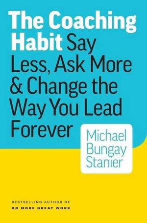 Coaching Habit: Say Less, Ask More & Change the Way You Lead Forever, The Coaching Habit: Say Less, Ask More & Change the Way You Lead Forever, The