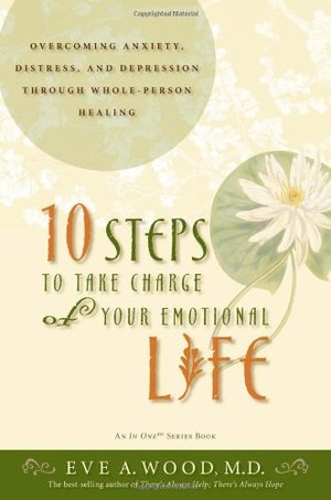 10 Steps to Take Charge of Your Emotional Life: Overcoming Anxiety, Distress, and Depression Through Whole-Person Healing 10 Steps to Take Charge of Your Emotional Life: Overcoming Anxiety, Distress, and Depression Through Whole-Person Healing