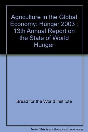 Agriculture in the Global Economy: Hunger 2003 : 13th Annual Report on the State of World Hunger Agriculture in the Global Economy: Hunger 2003 : 13th Annual Report on the State of World Hunger