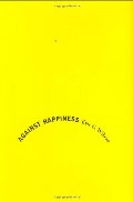 Against Happiness: In Praise of Melancholy Against Happiness: In Praise of Melancholy