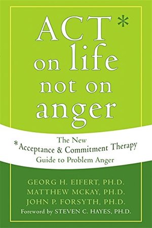 ACT on Life Not on Anger: The New Acceptance and Commitment Therapy Guide to Problem Anger ACT on Life Not on Anger: The New Acceptance and Commitment Therapy Guide to Problem Anger