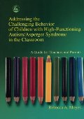 Addressing the Challenging Behavior of Children With High-Functioning Autism/Asperger Syndrome in the Classroom: A Guide for Teachers and Parents Addressing the Challenging Behavior of Children With High-Functioning Autism/Asperger Syndrome in the Classroom: A Guide for Teachers and Parents