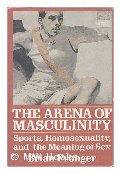 Arena of Masculinity: Sports, Homosexuality, and the Meaning of Sex Arena of Masculinity: Sports, Homosexuality, and the Meaning of Sex