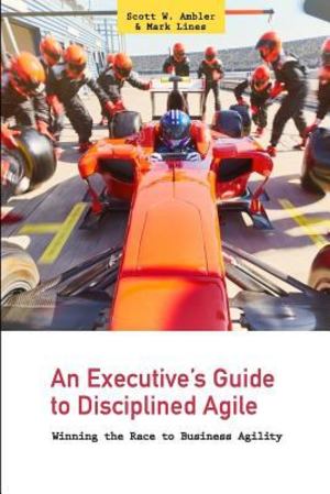 Executive's Guide to Disciplined Agile, An Executive's Guide to Disciplined Agile, An