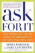 Ask For It: How Women Can Use the Power of Negotiation to Get What They Really Want Ask For It: How Women Can Use the Power of Negotiation to Get What They Really Want