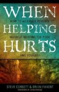 When Helping Hurts: Alleviating Poverty Without Hurting the Poor...and Yourself When Helping Hurts: Alleviating Poverty Without Hurting the Poor...and Yourself