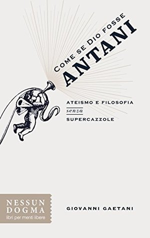 Come se Dio fosse Antani. Ateismo e filosofia senza supercazzole Come se Dio fosse Antani. Ateismo e filosofia senza supercazzole