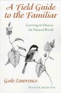 Field Guide to the Familiar: Learning to Observe the Natural World, A Field Guide to the Familiar: Learning to Observe the Natural World, A